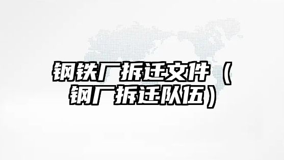 鋼鐵廠拆遷文件（鋼廠拆遷隊(duì)伍）