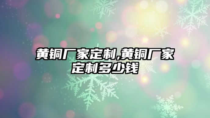 黃銅廠家定制,黃銅廠家定制多少錢