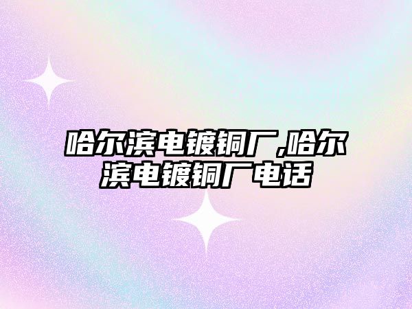 哈爾濱電鍍銅廠,哈爾濱電鍍銅廠電話