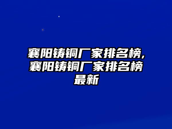 襄陽鑄銅廠家排名榜,襄陽鑄銅廠家排名榜最新