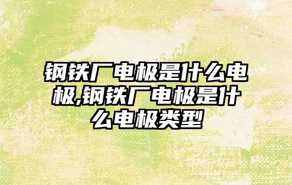 鋼鐵廠電極是什么電極,鋼鐵廠電極是什么電極類(lèi)型