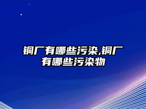 銅廠有哪些污染,銅廠有哪些污染物