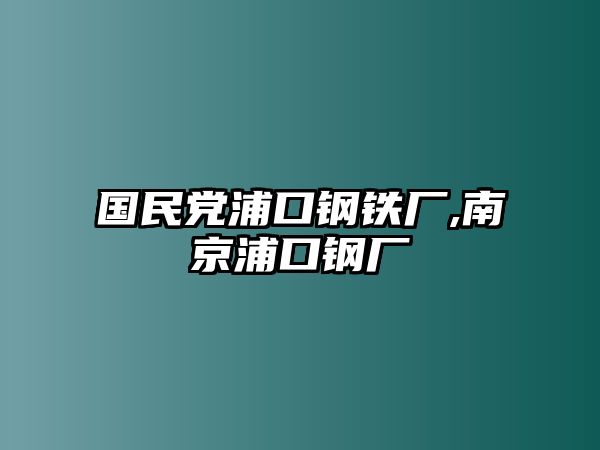 國(guó)民黨浦口鋼鐵廠,南京浦口鋼廠