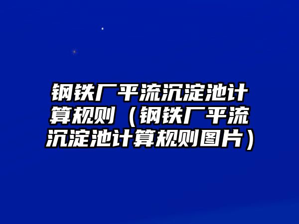 鋼鐵廠平流沉淀池計(jì)算規(guī)則（鋼鐵廠平流沉淀池計(jì)算規(guī)則圖片）