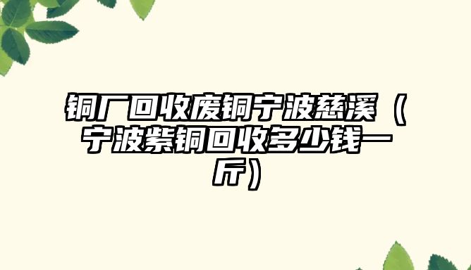 銅廠回收廢銅寧波慈溪（寧波紫銅回收多少錢(qián)一斤）