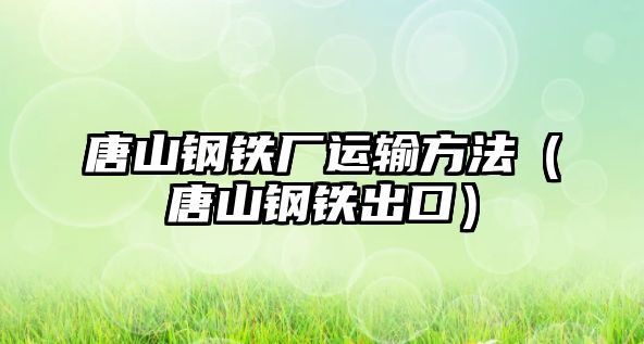 唐山鋼鐵廠運(yùn)輸方法（唐山鋼鐵出口）