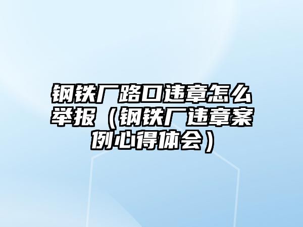 鋼鐵廠路口違章怎么舉報（鋼鐵廠違章案例心得體會）