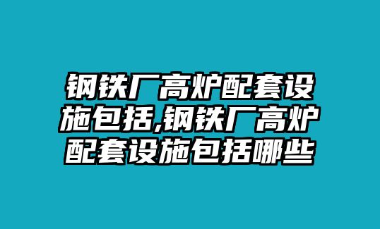 鋼鐵廠高爐配套設(shè)施包括,鋼鐵廠高爐配套設(shè)施包括哪些