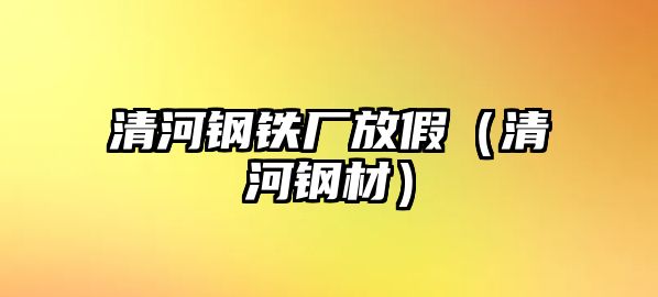 清河鋼鐵廠放假（清河鋼材）