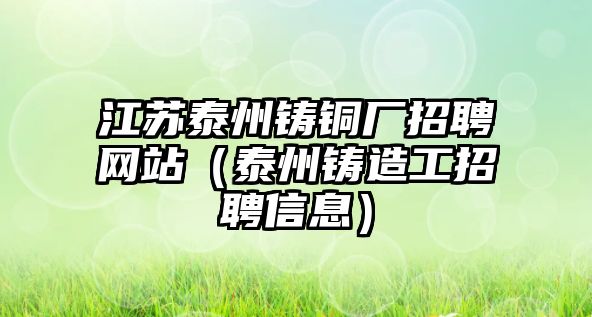 江蘇泰州鑄銅廠招聘網(wǎng)站（泰州鑄造工招聘信息）