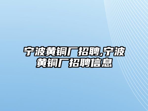 寧波黃銅廠招聘,寧波黃銅廠招聘信息