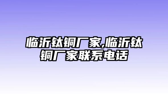 臨沂鈦銅廠家,臨沂鈦銅廠家聯(lián)系電話