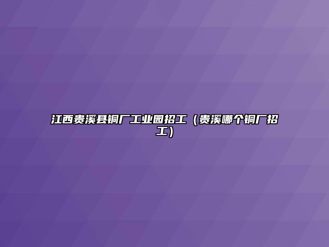 江西貴溪縣銅廠(chǎng)工業(yè)園招工（貴溪哪個(gè)銅廠(chǎng)招工）