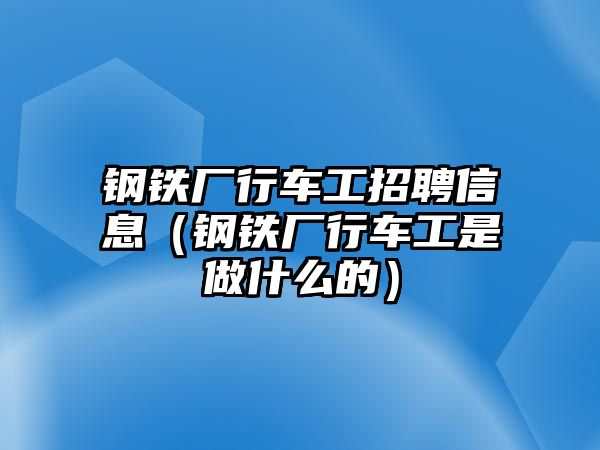 鋼鐵廠行車工招聘信息（鋼鐵廠行車工是做什么的）