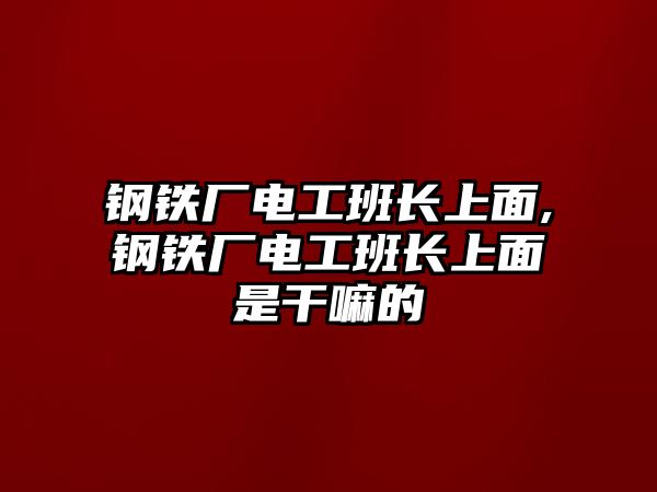 鋼鐵廠電工班長上面,鋼鐵廠電工班長上面是干嘛的