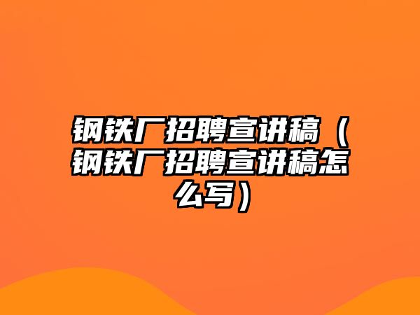 鋼鐵廠招聘宣講稿（鋼鐵廠招聘宣講稿怎么寫）