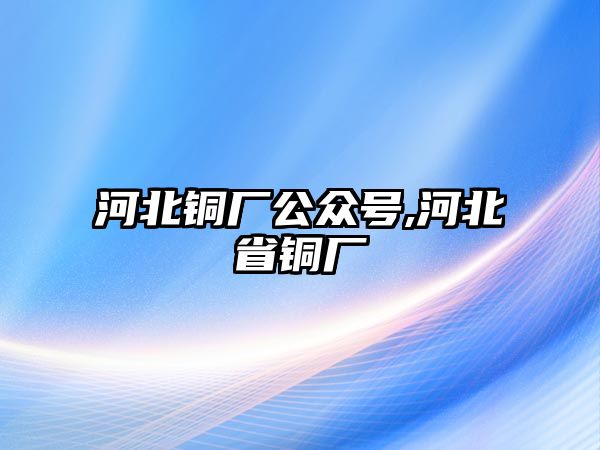 河北銅廠公眾號,河北省銅廠