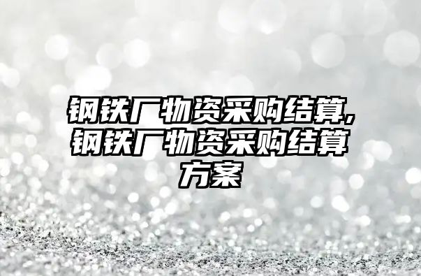 鋼鐵廠物資采購(gòu)結(jié)算,鋼鐵廠物資采購(gòu)結(jié)算方案