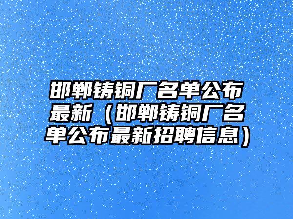 邯鄲鑄銅廠名單公布最新（邯鄲鑄銅廠名單公布最新招聘信息）