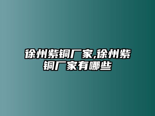 徐州紫銅廠家,徐州紫銅廠家有哪些