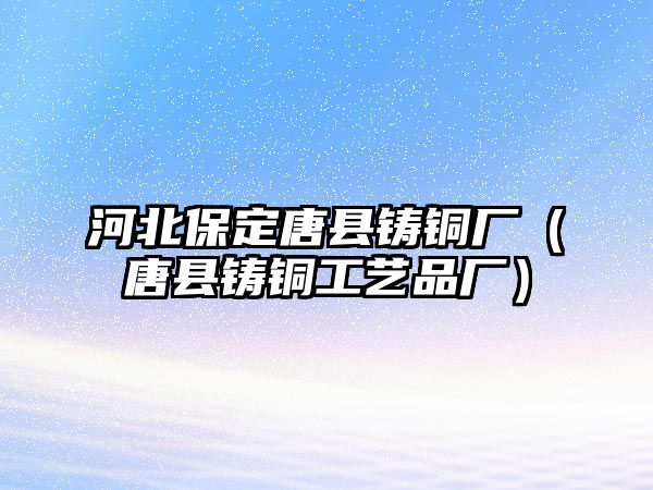 河北保定唐縣鑄銅廠（唐縣鑄銅工藝品廠）