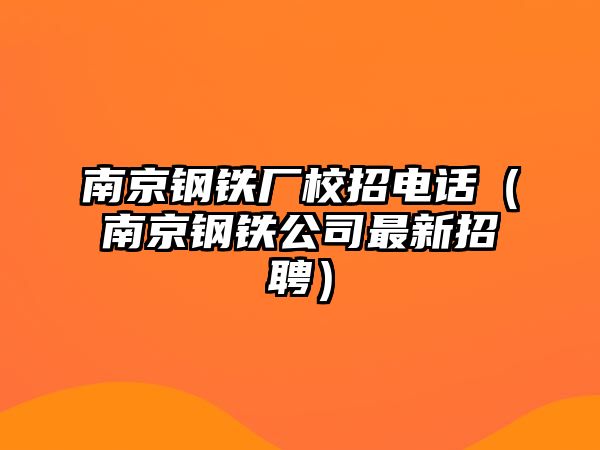 南京鋼鐵廠校招電話（南京鋼鐵公司最新招聘）