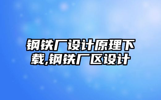 鋼鐵廠設(shè)計(jì)原理下載,鋼鐵廠區(qū)設(shè)計(jì)