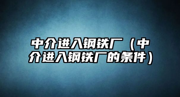 中介進入鋼鐵廠（中介進入鋼鐵廠的條件）