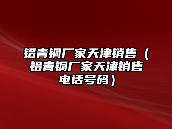 鋁青銅廠家天津銷售（鋁青銅廠家天津銷售電話號碼）