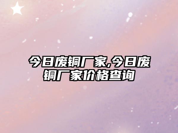 今日廢銅廠家,今日廢銅廠家價格查詢