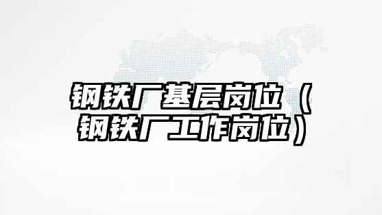 鋼鐵廠基層崗位（鋼鐵廠工作崗位）