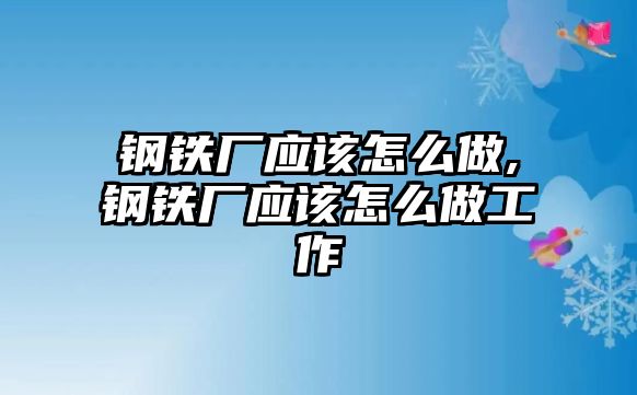 鋼鐵廠應(yīng)該怎么做,鋼鐵廠應(yīng)該怎么做工作