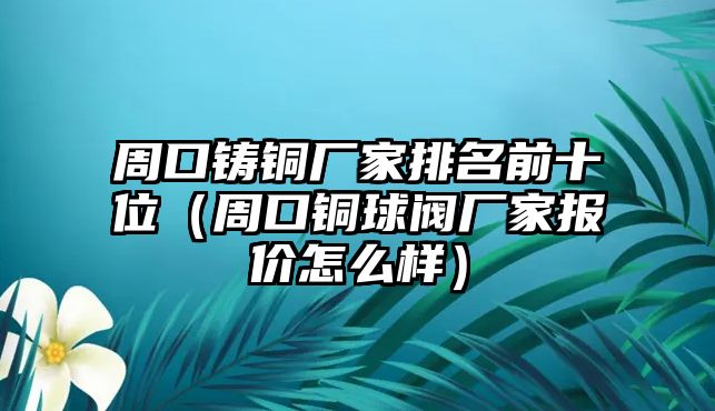 周口鑄銅廠家排名前十位（周口銅球閥廠家報(bào)價(jià)怎么樣）