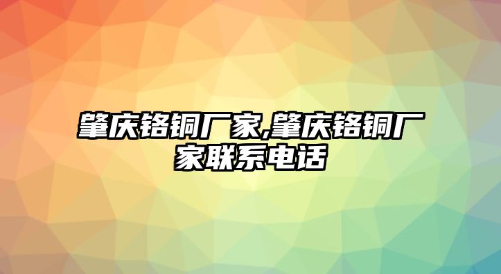 肇慶鉻銅廠家,肇慶鉻銅廠家聯(lián)系電話