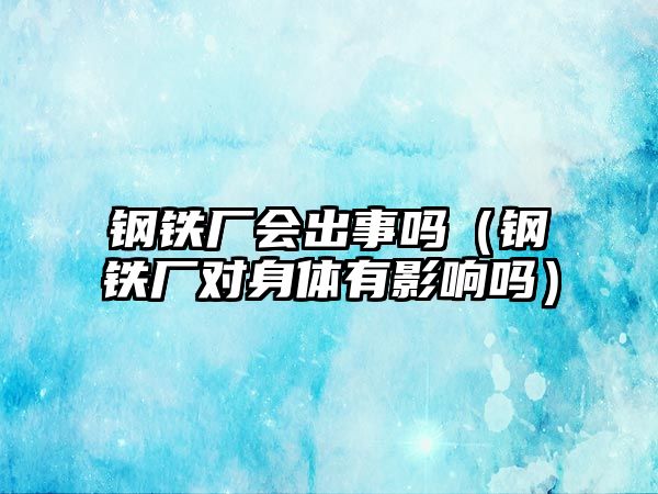 鋼鐵廠會出事嗎（鋼鐵廠對身體有影響嗎）