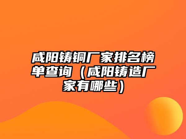 咸陽鑄銅廠家排名榜單查詢（咸陽鑄造廠家有哪些）