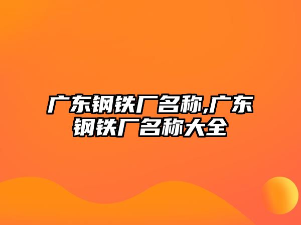 廣東鋼鐵廠名稱,廣東鋼鐵廠名稱大全