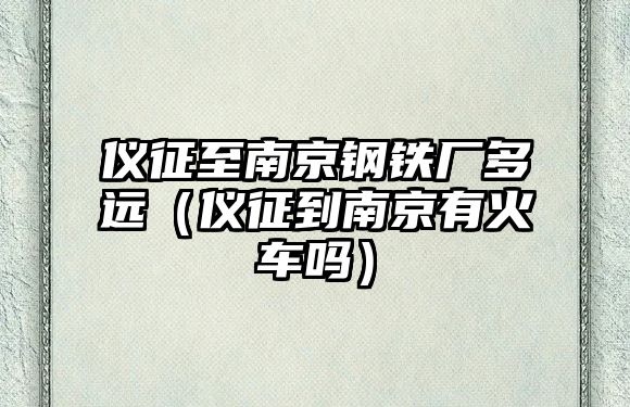 儀征至南京鋼鐵廠多遠(yuǎn)（儀征到南京有火車(chē)嗎）