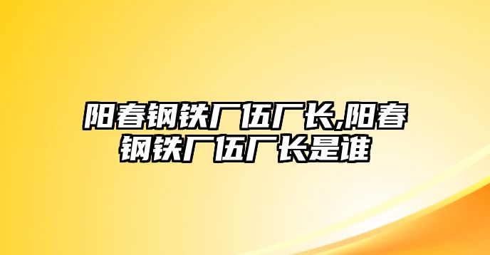 陽春鋼鐵廠伍廠長,陽春鋼鐵廠伍廠長是誰