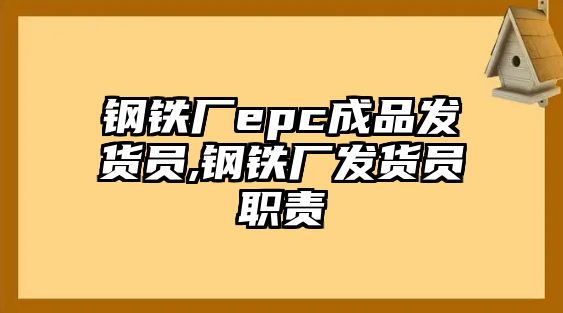 鋼鐵廠epc成品發(fā)貨員,鋼鐵廠發(fā)貨員職責(zé)