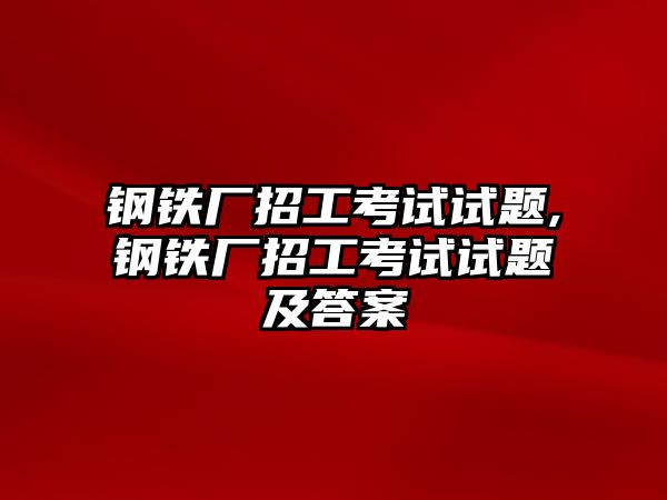 鋼鐵廠招工考試試題,鋼鐵廠招工考試試題及答案