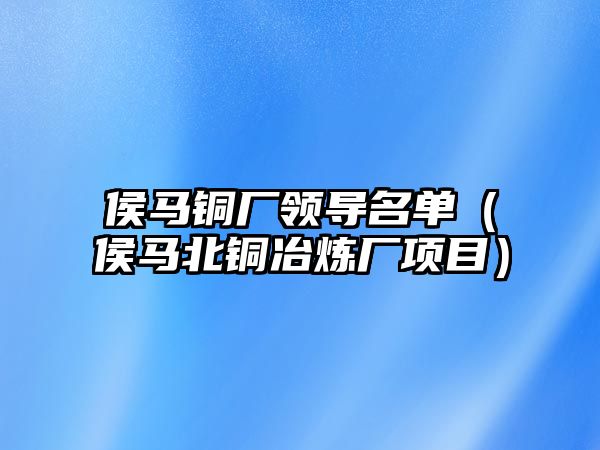 侯馬銅廠領(lǐng)導(dǎo)名單（侯馬北銅冶煉廠項目）