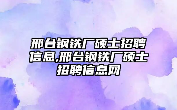 邢臺鋼鐵廠碩士招聘信息,邢臺鋼鐵廠碩士招聘信息網(wǎng)