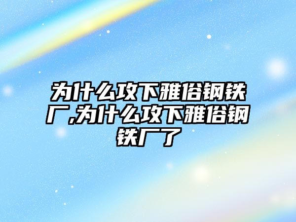 為什么攻下雅俗鋼鐵廠,為什么攻下雅俗鋼鐵廠了