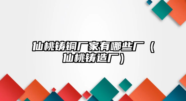 仙桃鑄銅廠家有哪些廠（仙桃鑄造廠）