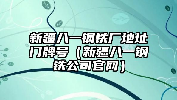 新疆八一鋼鐵廠地址門牌號(hào)（新疆八一鋼鐵公司官網(wǎng)）