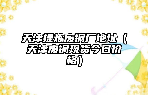 天津提煉廢銅廠地址（天津廢銅現(xiàn)貨今日價(jià)格）