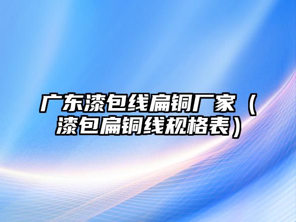 廣東漆包線扁銅廠家（漆包扁銅線規(guī)格表）