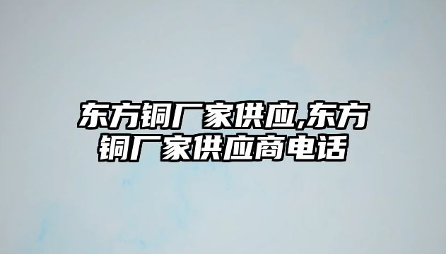 東方銅廠家供應(yīng),東方銅廠家供應(yīng)商電話