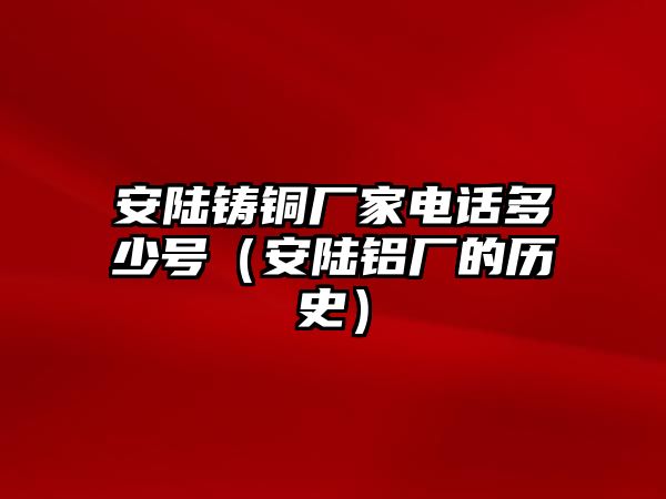 安陸鑄銅廠家電話多少號（安陸鋁廠的歷史）